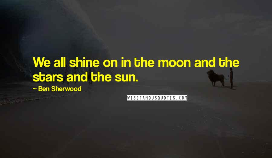 Ben Sherwood Quotes: We all shine on in the moon and the stars and the sun.