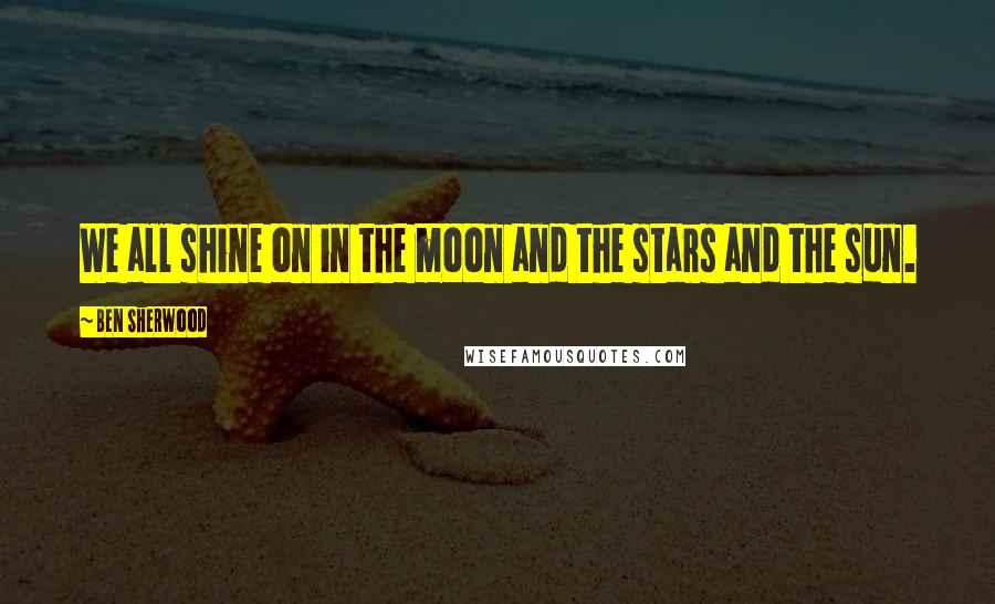 Ben Sherwood Quotes: We all shine on in the moon and the stars and the sun.