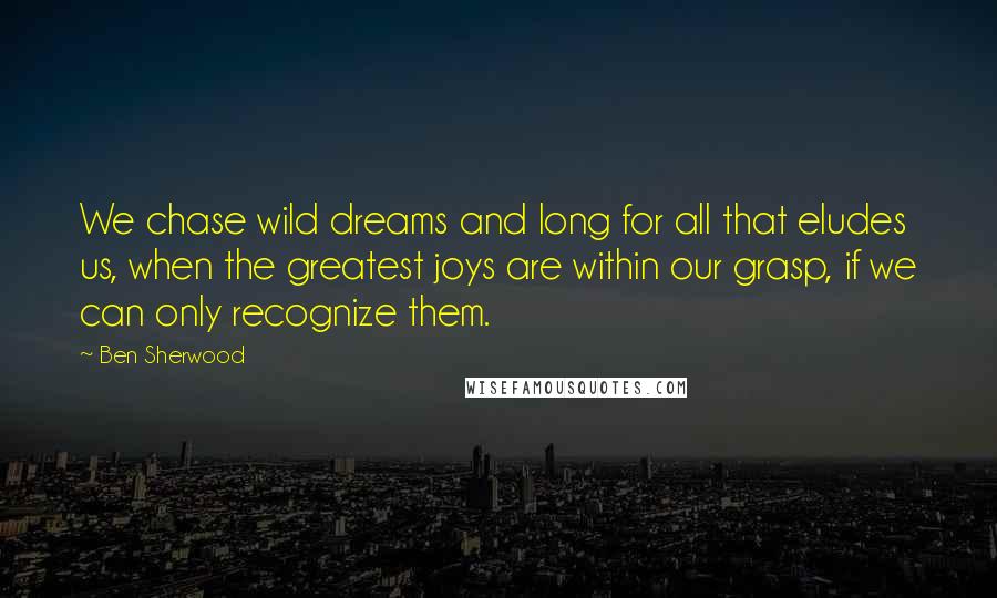 Ben Sherwood Quotes: We chase wild dreams and long for all that eludes us, when the greatest joys are within our grasp, if we can only recognize them.