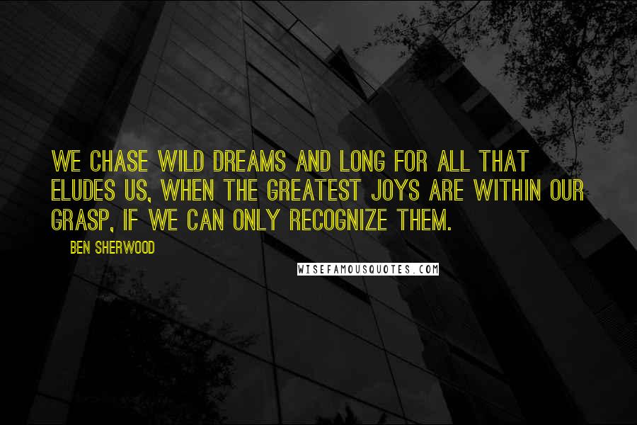 Ben Sherwood Quotes: We chase wild dreams and long for all that eludes us, when the greatest joys are within our grasp, if we can only recognize them.