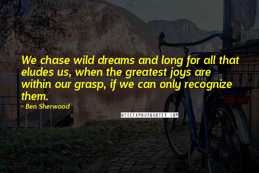 Ben Sherwood Quotes: We chase wild dreams and long for all that eludes us, when the greatest joys are within our grasp, if we can only recognize them.