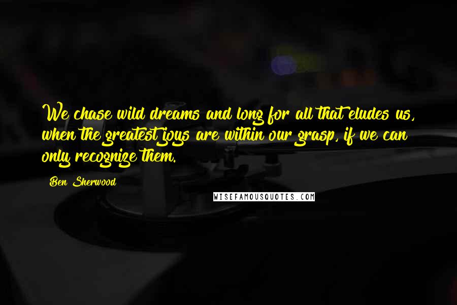Ben Sherwood Quotes: We chase wild dreams and long for all that eludes us, when the greatest joys are within our grasp, if we can only recognize them.