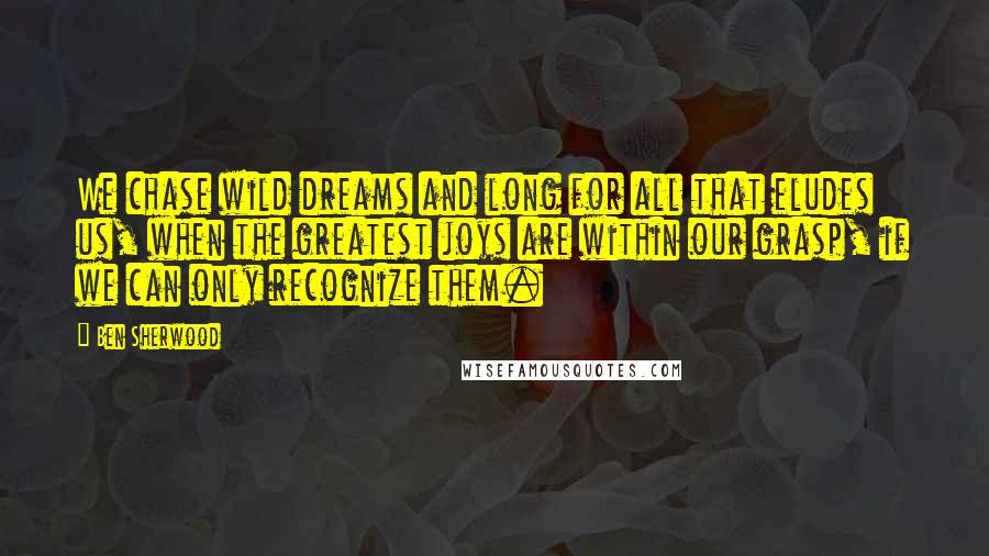 Ben Sherwood Quotes: We chase wild dreams and long for all that eludes us, when the greatest joys are within our grasp, if we can only recognize them.