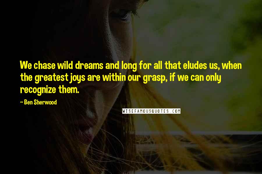 Ben Sherwood Quotes: We chase wild dreams and long for all that eludes us, when the greatest joys are within our grasp, if we can only recognize them.