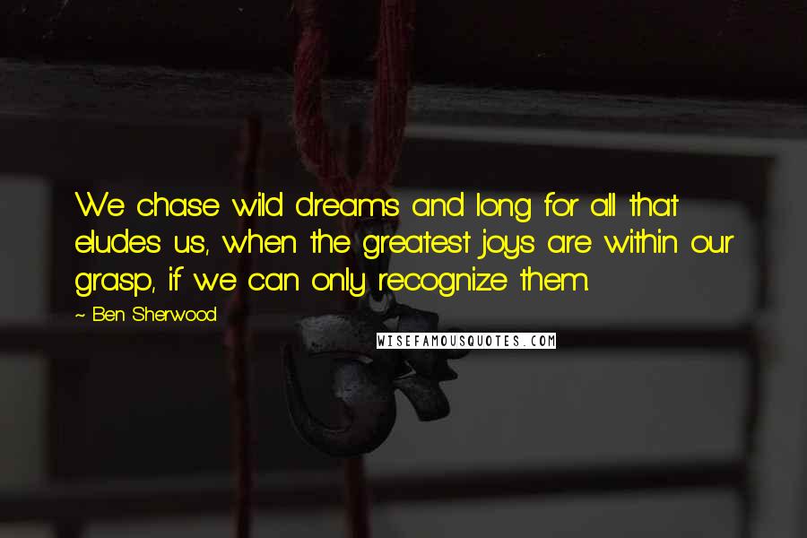 Ben Sherwood Quotes: We chase wild dreams and long for all that eludes us, when the greatest joys are within our grasp, if we can only recognize them.