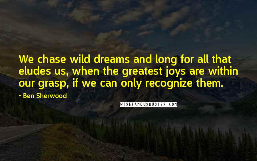 Ben Sherwood Quotes: We chase wild dreams and long for all that eludes us, when the greatest joys are within our grasp, if we can only recognize them.