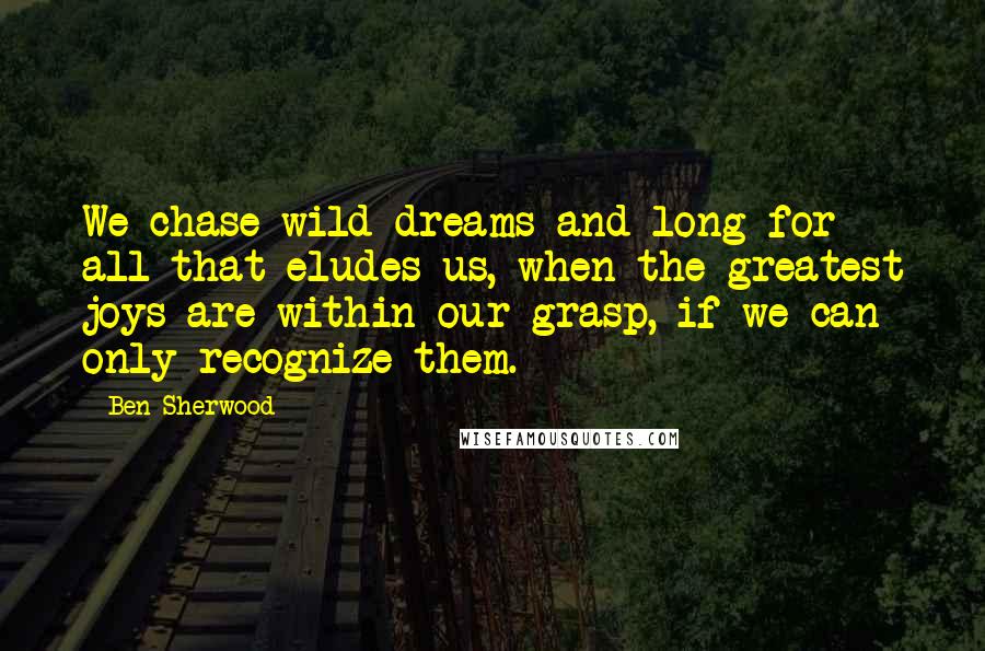 Ben Sherwood Quotes: We chase wild dreams and long for all that eludes us, when the greatest joys are within our grasp, if we can only recognize them.