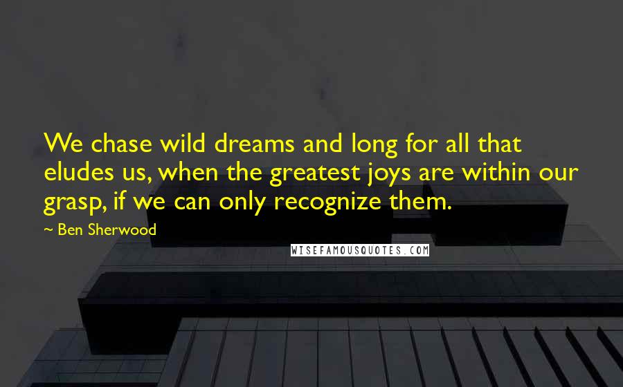 Ben Sherwood Quotes: We chase wild dreams and long for all that eludes us, when the greatest joys are within our grasp, if we can only recognize them.