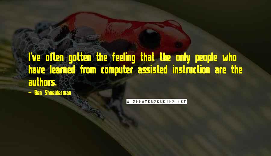 Ben Shneiderman Quotes: I've often gotten the feeling that the only people who have learned from computer assisted instruction are the authors.