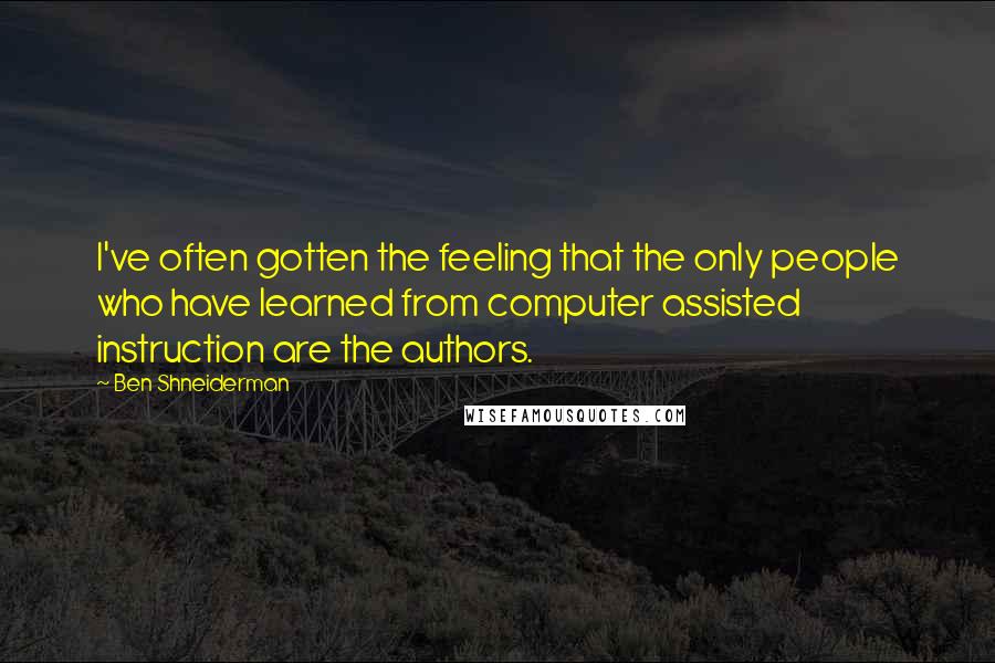 Ben Shneiderman Quotes: I've often gotten the feeling that the only people who have learned from computer assisted instruction are the authors.