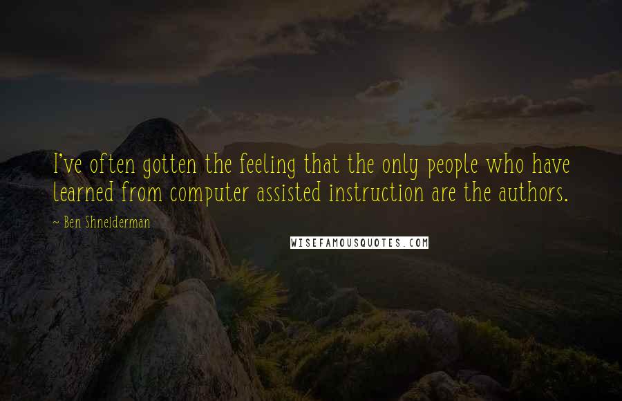 Ben Shneiderman Quotes: I've often gotten the feeling that the only people who have learned from computer assisted instruction are the authors.