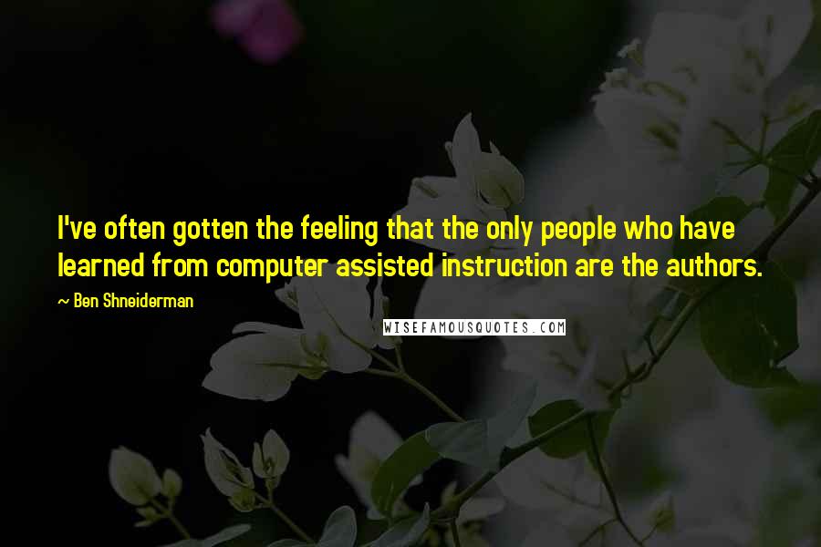 Ben Shneiderman Quotes: I've often gotten the feeling that the only people who have learned from computer assisted instruction are the authors.