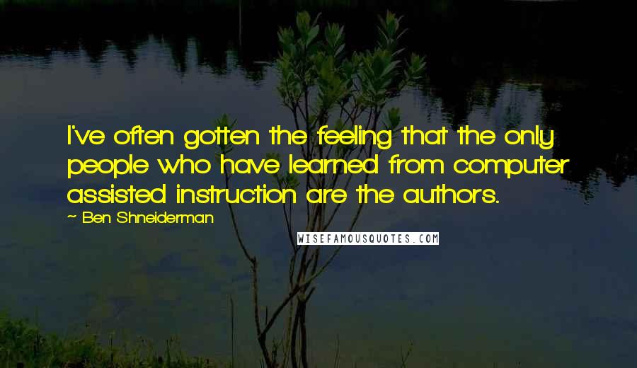 Ben Shneiderman Quotes: I've often gotten the feeling that the only people who have learned from computer assisted instruction are the authors.