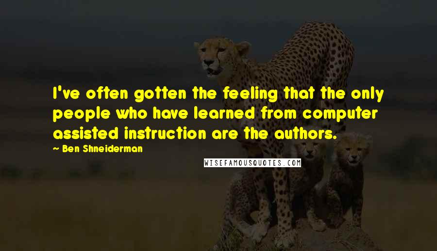 Ben Shneiderman Quotes: I've often gotten the feeling that the only people who have learned from computer assisted instruction are the authors.