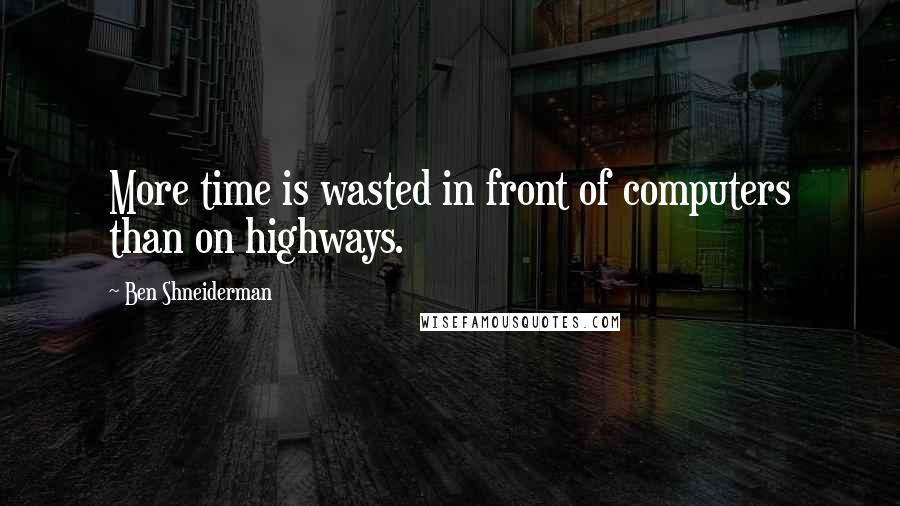 Ben Shneiderman Quotes: More time is wasted in front of computers than on highways.