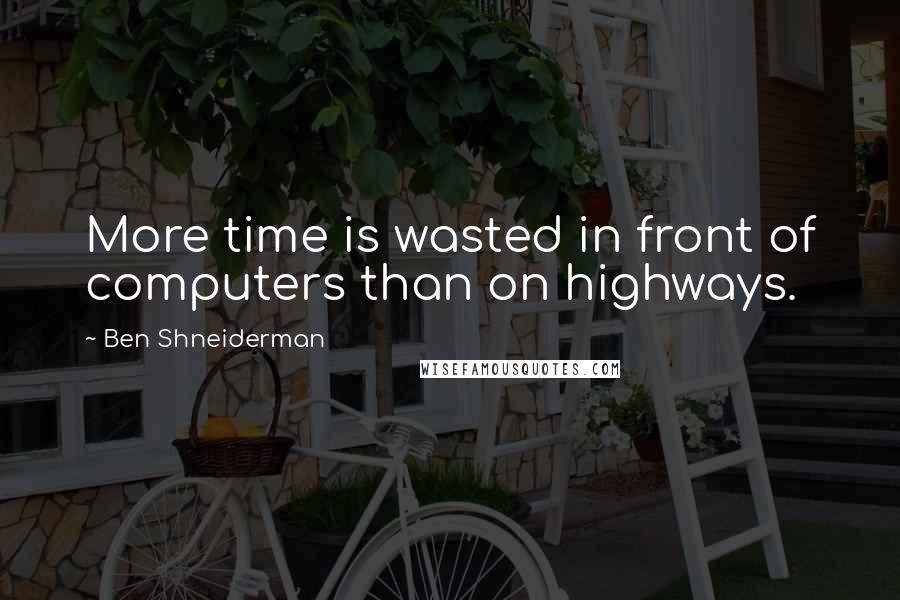 Ben Shneiderman Quotes: More time is wasted in front of computers than on highways.