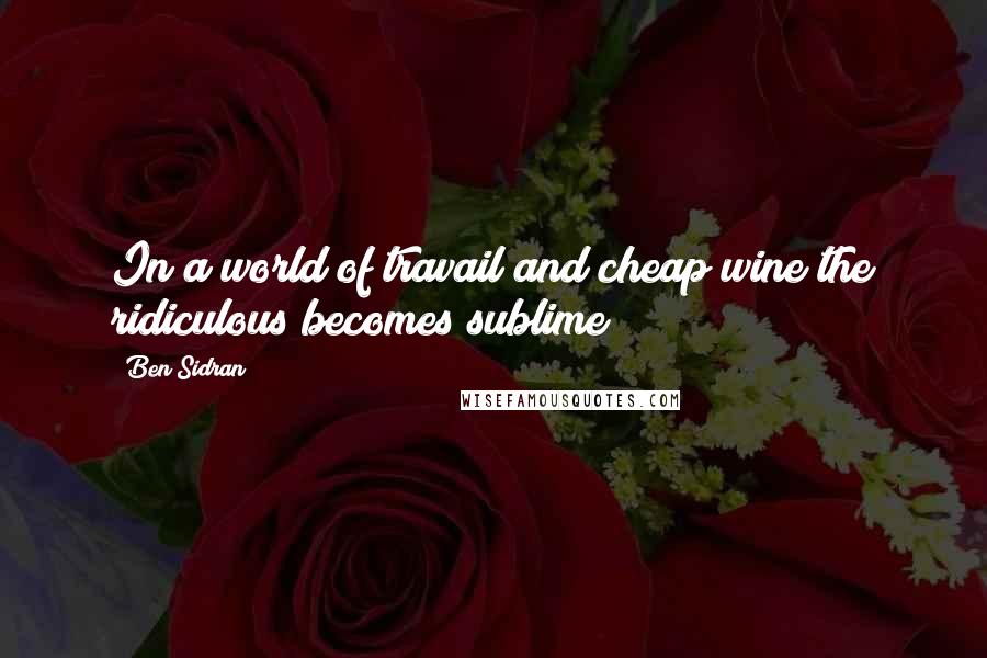 Ben Sidran Quotes: In a world of travail and cheap wine the ridiculous becomes sublime