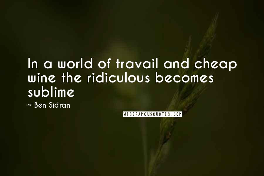 Ben Sidran Quotes: In a world of travail and cheap wine the ridiculous becomes sublime