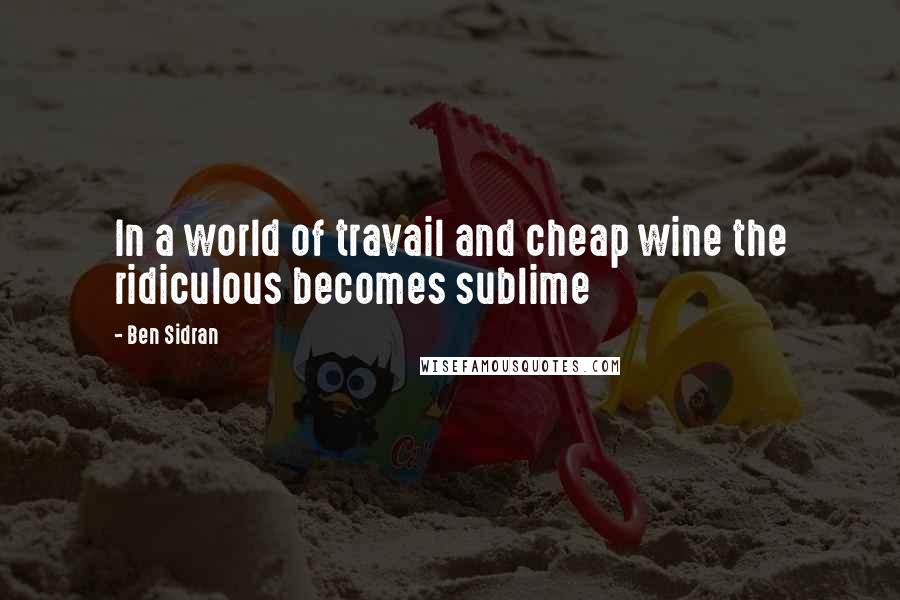 Ben Sidran Quotes: In a world of travail and cheap wine the ridiculous becomes sublime