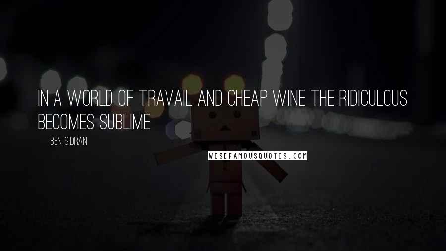 Ben Sidran Quotes: In a world of travail and cheap wine the ridiculous becomes sublime