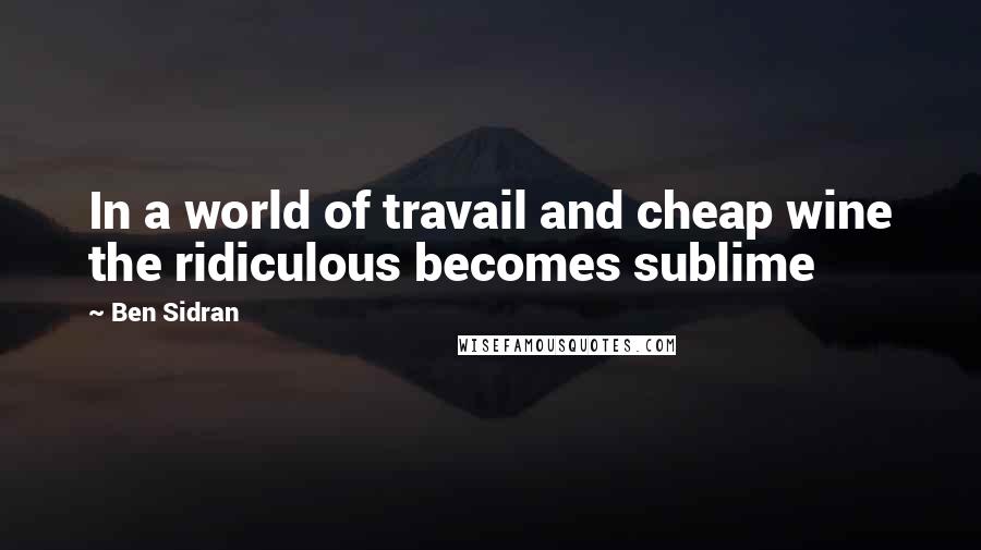 Ben Sidran Quotes: In a world of travail and cheap wine the ridiculous becomes sublime