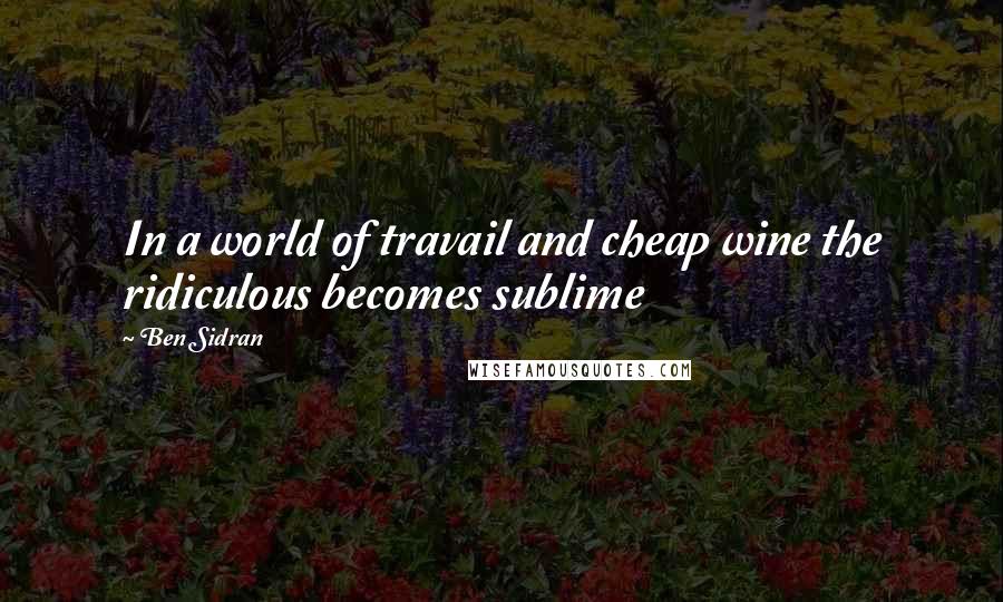 Ben Sidran Quotes: In a world of travail and cheap wine the ridiculous becomes sublime