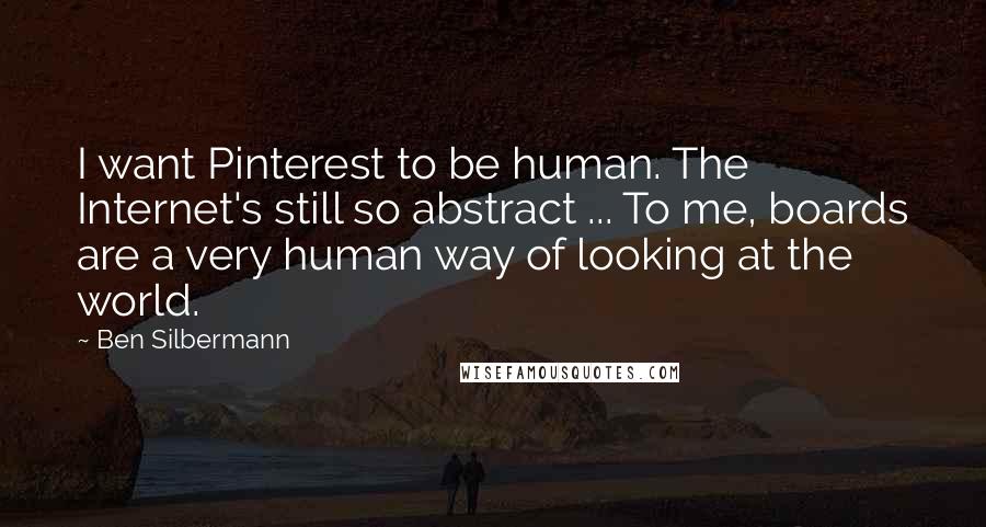 Ben Silbermann Quotes: I want Pinterest to be human. The Internet's still so abstract ... To me, boards are a very human way of looking at the world.