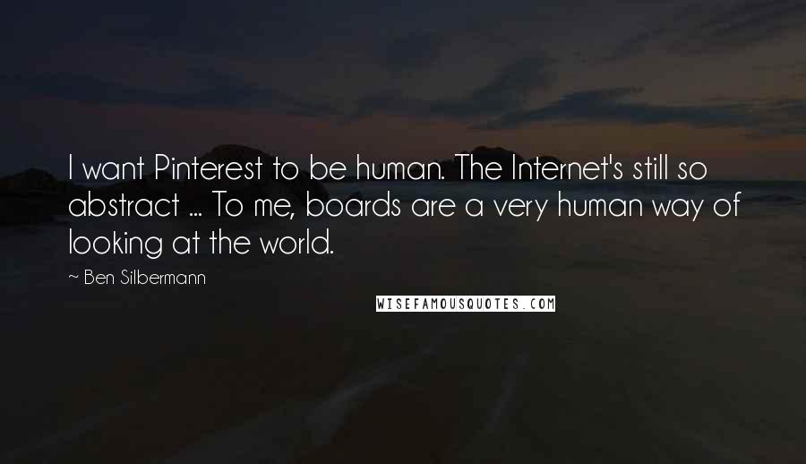 Ben Silbermann Quotes: I want Pinterest to be human. The Internet's still so abstract ... To me, boards are a very human way of looking at the world.