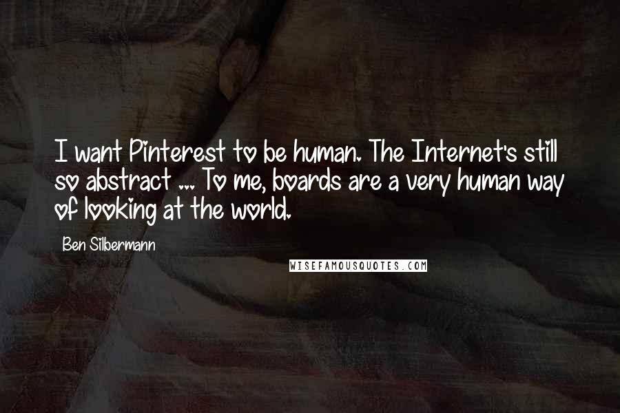 Ben Silbermann Quotes: I want Pinterest to be human. The Internet's still so abstract ... To me, boards are a very human way of looking at the world.