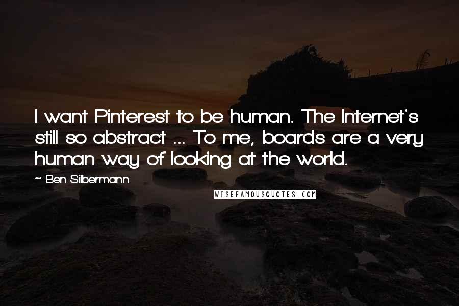 Ben Silbermann Quotes: I want Pinterest to be human. The Internet's still so abstract ... To me, boards are a very human way of looking at the world.