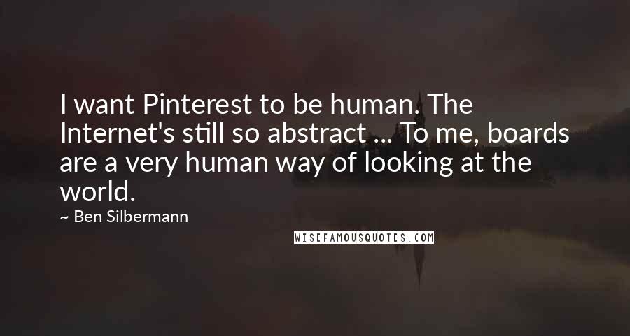 Ben Silbermann Quotes: I want Pinterest to be human. The Internet's still so abstract ... To me, boards are a very human way of looking at the world.