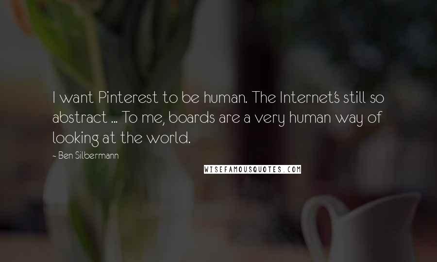 Ben Silbermann Quotes: I want Pinterest to be human. The Internet's still so abstract ... To me, boards are a very human way of looking at the world.