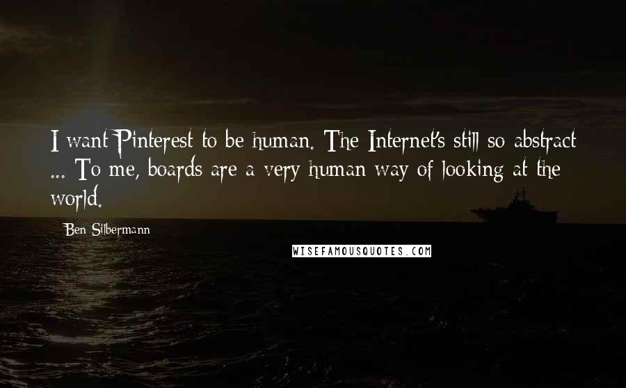 Ben Silbermann Quotes: I want Pinterest to be human. The Internet's still so abstract ... To me, boards are a very human way of looking at the world.