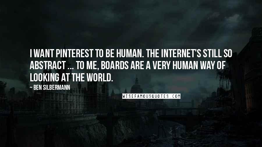 Ben Silbermann Quotes: I want Pinterest to be human. The Internet's still so abstract ... To me, boards are a very human way of looking at the world.