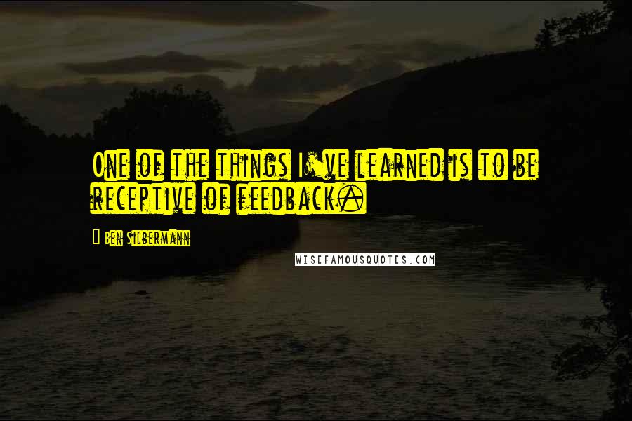 Ben Silbermann Quotes: One of the things I've learned is to be receptive of feedback.