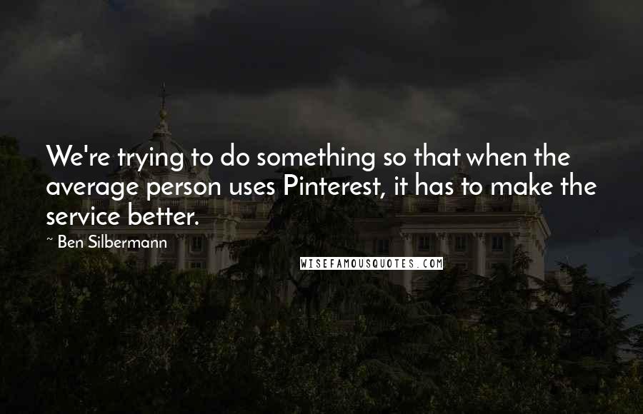 Ben Silbermann Quotes: We're trying to do something so that when the average person uses Pinterest, it has to make the service better.