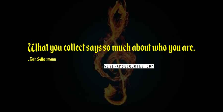 Ben Silbermann Quotes: What you collect says so much about who you are.