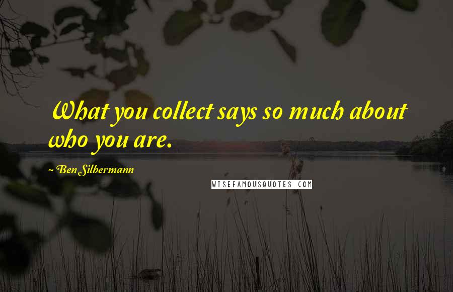 Ben Silbermann Quotes: What you collect says so much about who you are.