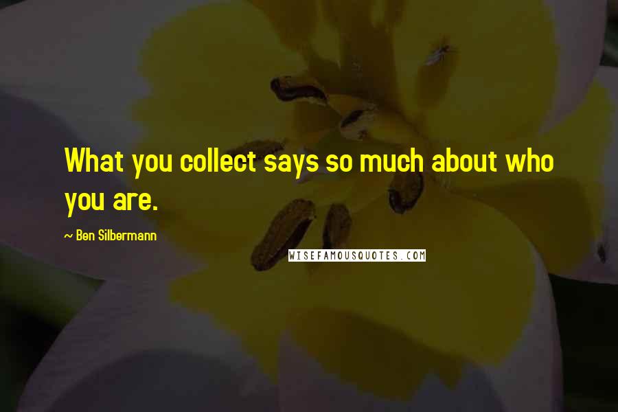 Ben Silbermann Quotes: What you collect says so much about who you are.