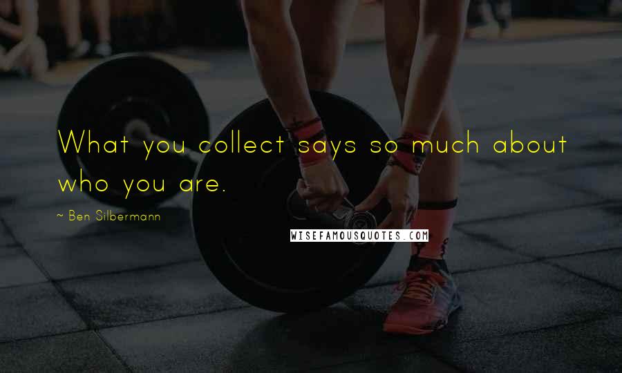 Ben Silbermann Quotes: What you collect says so much about who you are.