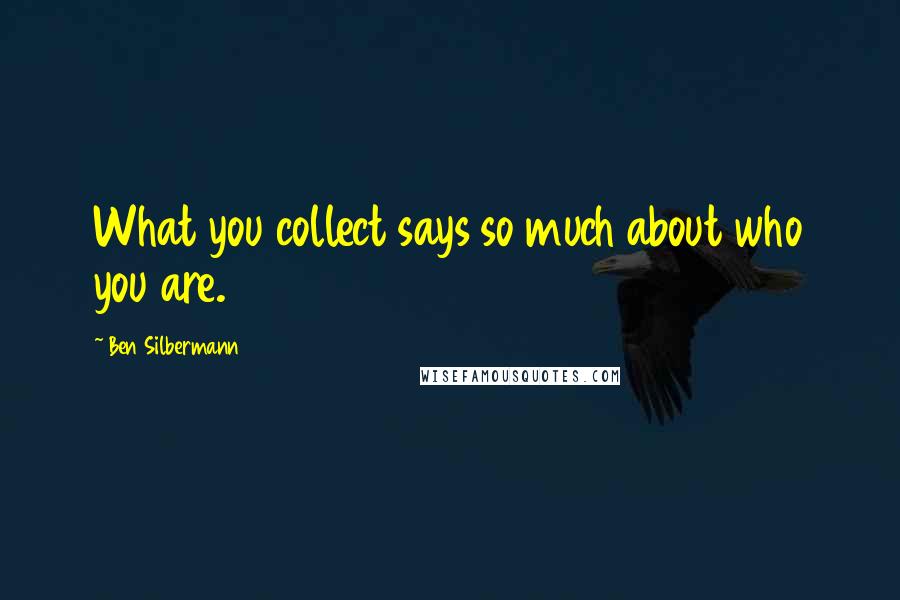 Ben Silbermann Quotes: What you collect says so much about who you are.