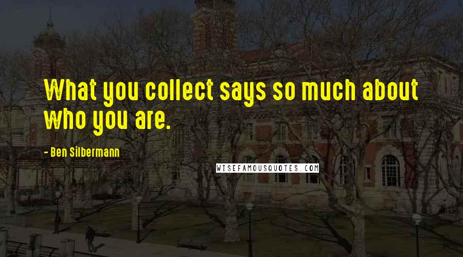 Ben Silbermann Quotes: What you collect says so much about who you are.