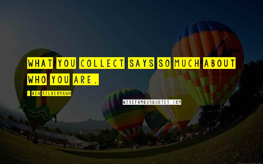 Ben Silbermann Quotes: What you collect says so much about who you are.