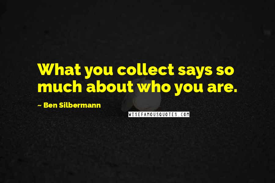 Ben Silbermann Quotes: What you collect says so much about who you are.