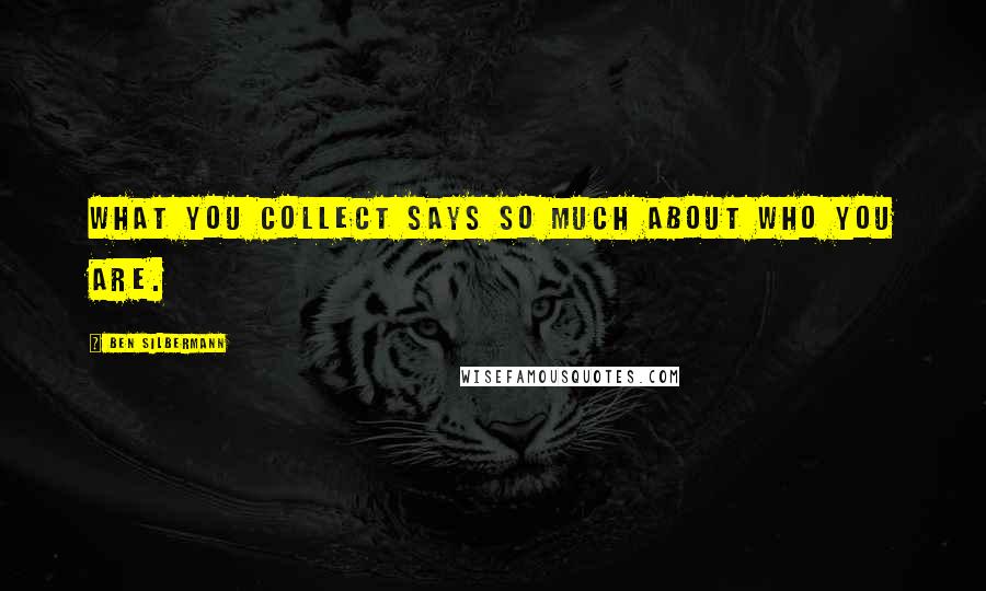 Ben Silbermann Quotes: What you collect says so much about who you are.