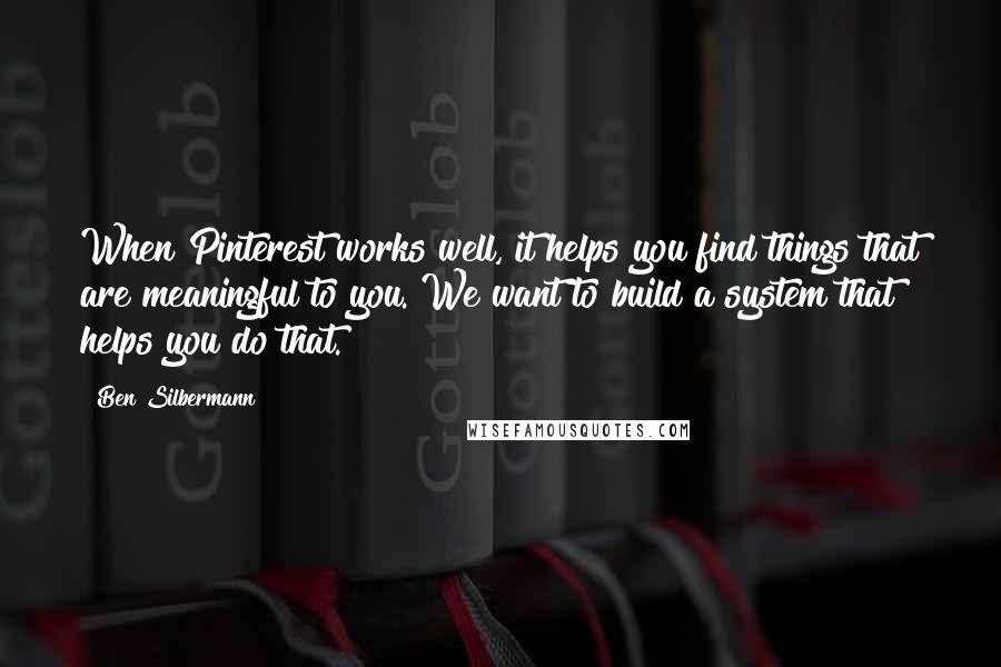 Ben Silbermann Quotes: When Pinterest works well, it helps you find things that are meaningful to you. We want to build a system that helps you do that.