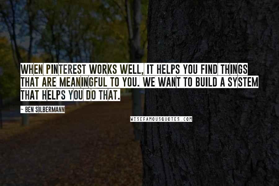 Ben Silbermann Quotes: When Pinterest works well, it helps you find things that are meaningful to you. We want to build a system that helps you do that.