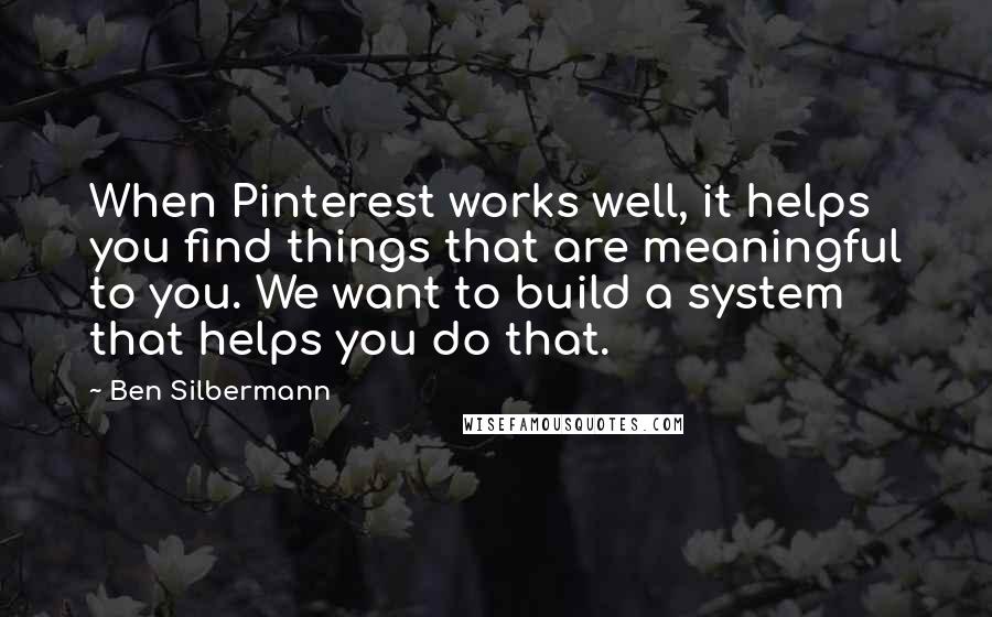 Ben Silbermann Quotes: When Pinterest works well, it helps you find things that are meaningful to you. We want to build a system that helps you do that.