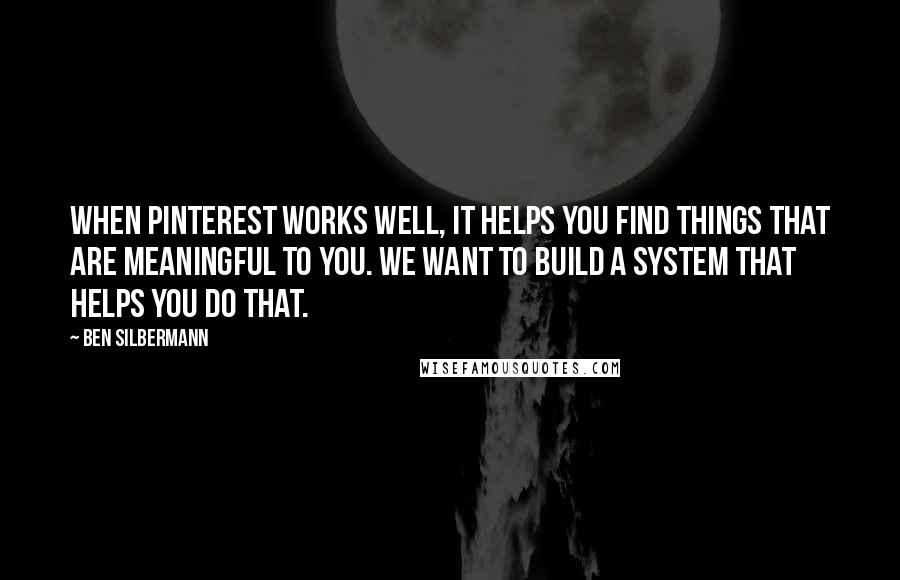 Ben Silbermann Quotes: When Pinterest works well, it helps you find things that are meaningful to you. We want to build a system that helps you do that.