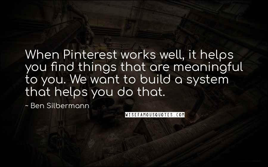 Ben Silbermann Quotes: When Pinterest works well, it helps you find things that are meaningful to you. We want to build a system that helps you do that.